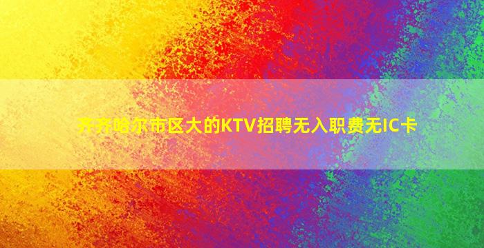 齐齐哈尔市区大的KTV招聘无入职费无IC卡